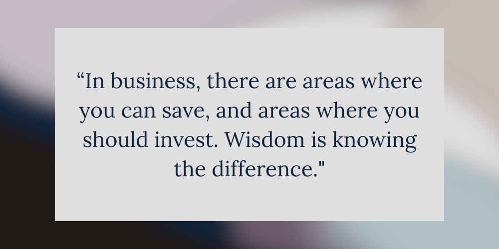 “In business, there are areas where you can save, and areas where you should invest. Wisdom is knowing the difference."