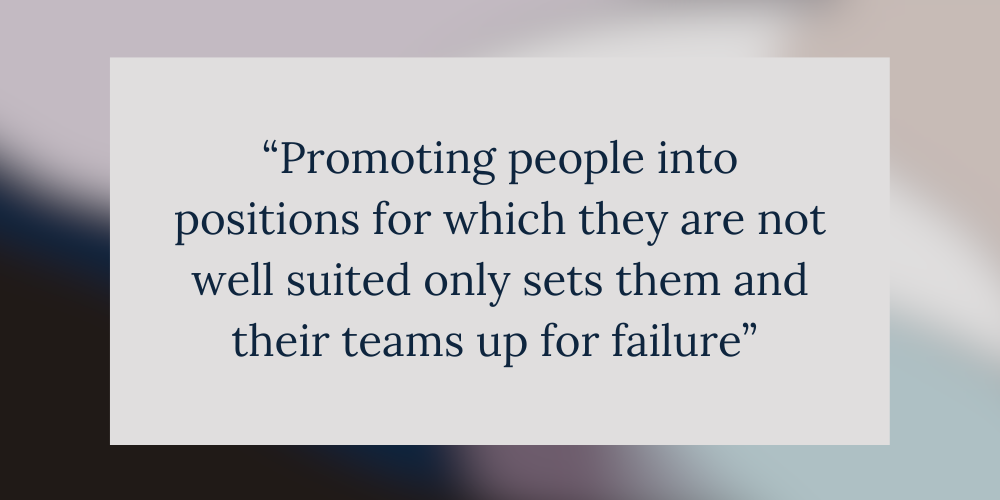 graphic design of a quote that says “Promoting people into positions for which they are not well suited only sets them and their teams up for failure” 