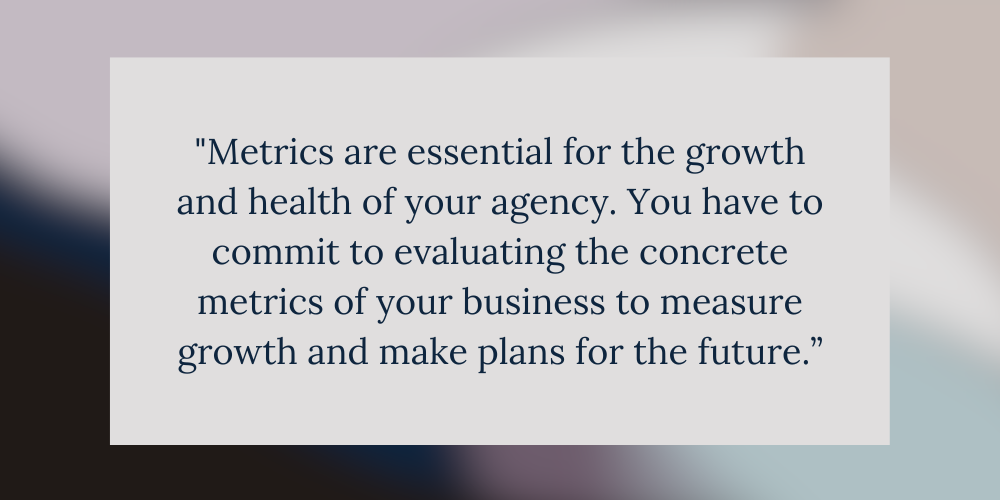 Graphic illustration of quote "Metrics are essential for the growth and health of your agency. You have to commit to evaluating the concrete metrics of your business to measure growth and make plans for the future.”
